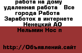 работа на дому, удаленная работа - Все города Работа » Заработок в интернете   . Ненецкий АО,Нельмин Нос п.